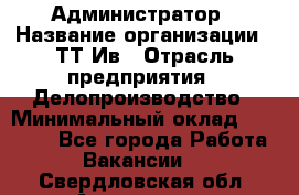 Администратор › Название организации ­ ТТ-Ив › Отрасль предприятия ­ Делопроизводство › Минимальный оклад ­ 20 000 - Все города Работа » Вакансии   . Свердловская обл.,Алапаевск г.